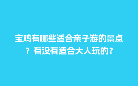 宝鸡有哪些适合亲子游的景点？有没有适合大人玩的？