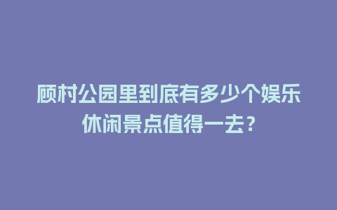 顾村公园里到底有多少个娱乐休闲景点值得一去？