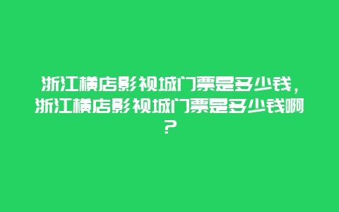 浙江横店影视城门票是多少钱，浙江横店影视城门票是多少钱啊？