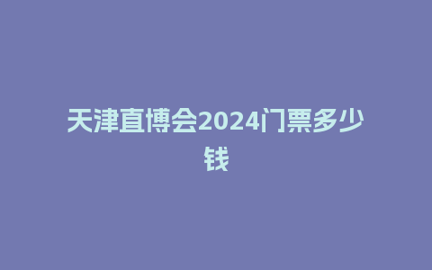 天津直博会2024门票多少钱