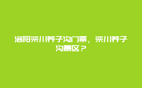 洛阳栾川养子沟门票，栾川养子沟景区？