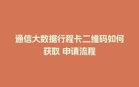 通信大数据行程卡二维码如何获取 申请流程