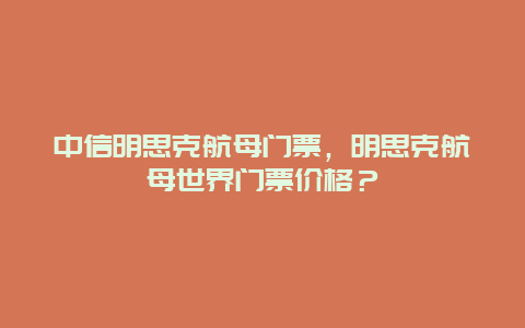 中信明思克航母门票，明思克航母世界门票价格？