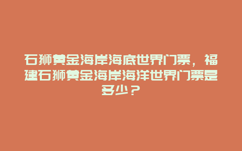 石狮黄金海岸海底世界门票，福建石狮黄金海岸海洋世界门票是多少？