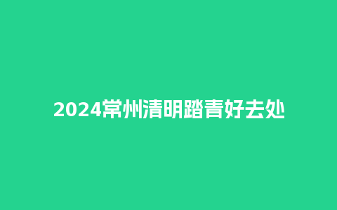 2024常州清明踏青好去处