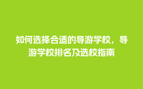 如何选择合适的导游学校，导游学校排名及选校指南