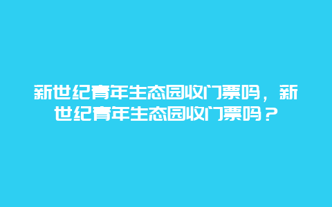 新世纪青年生态园收门票吗，新世纪青年生态园收门票吗？