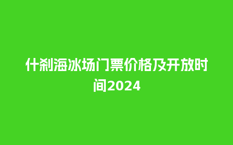 什刹海冰场门票价格及开放时间2024