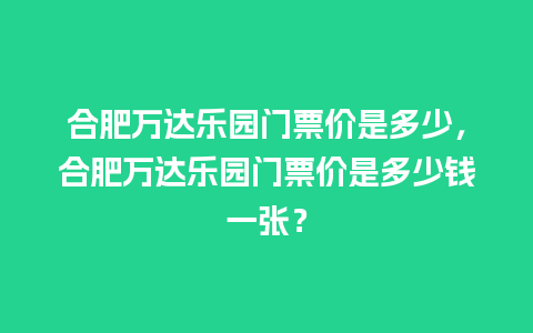 合肥万达乐园门票价是多少，合肥万达乐园门票价是多少钱一张？