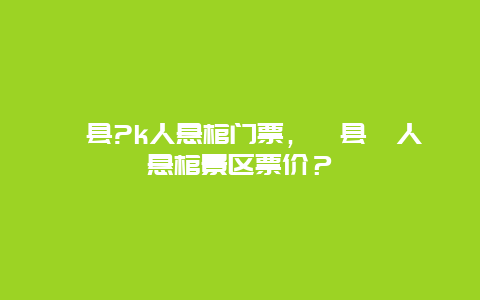 珙县?k人悬棺门票，珙县僰人悬棺景区票价？