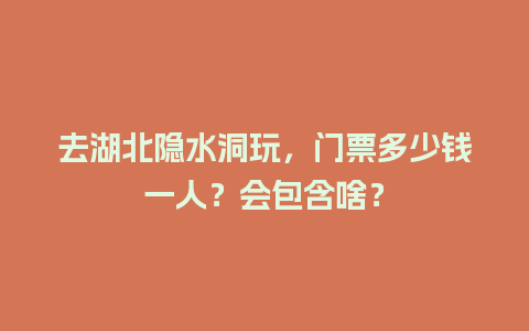 去湖北隐水洞玩，门票多少钱一人？会包含啥？