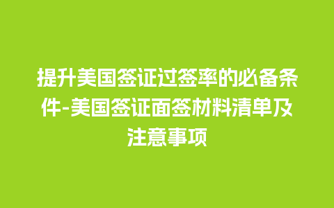 提升美国签证过签率的必备条件-美国签证面签材料清单及注意事项