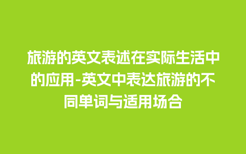 旅游的英文表述在实际生活中的应用-英文中表达旅游的不同单词与适用场合