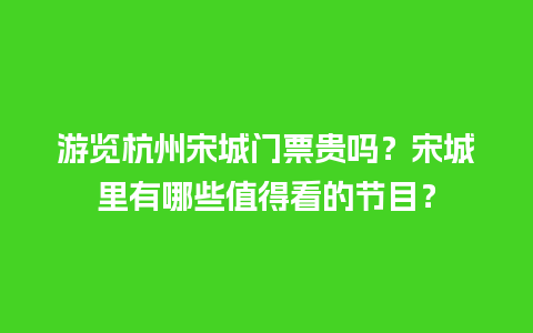 游览杭州宋城门票贵吗？宋城里有哪些值得看的节目？