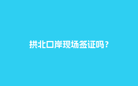 拱北口岸现场签证吗？