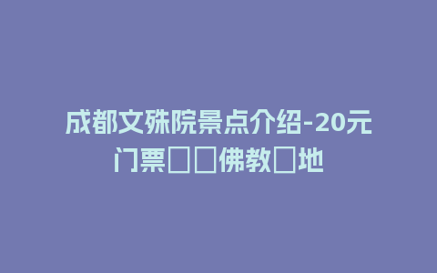 成都文殊院景点介绍-20元门票暢遊佛教聖地