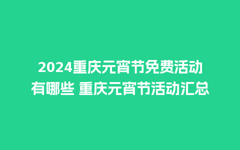 2024重庆元宵节免费活动有哪些 重庆元宵节活动汇总