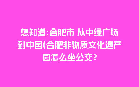 想知道:合肥市 从中绿广场到中国(合肥非物质文化遗产园怎么坐公交？