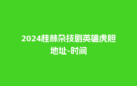 2024桂林杂技剧英雄虎胆地址-时间