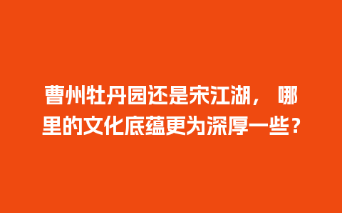 曹州牡丹园还是宋江湖， 哪里的文化底蕴更为深厚一些？