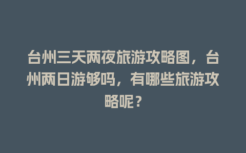 台州三天两夜旅游攻略图，台州两日游够吗，有哪些旅游攻略呢？