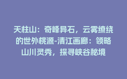 天柱山：奇峰异石，云雾缭绕的世外桃源-清江画廊：领略山川灵秀，探寻峡谷秘境