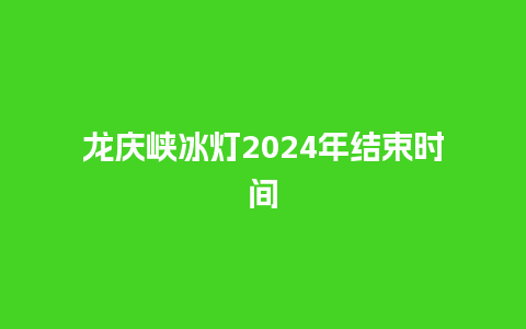 龙庆峡冰灯2024年结束时间