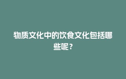 物质文化中的饮食文化包括哪些呢？