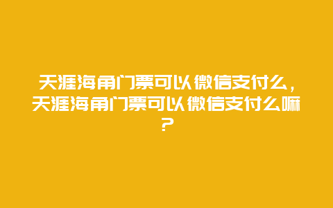 天涯海角门票可以微信支付么，天涯海角门票可以微信支付么嘛？