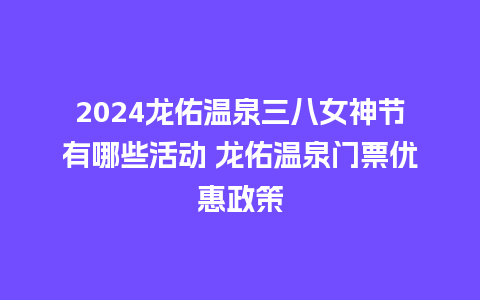 2024龙佑温泉三八女神节有哪些活动 龙佑温泉门票优惠政策