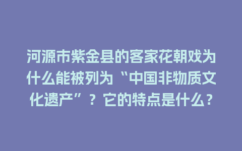 河源市紫金县的客家花朝戏为什么能被列为“中国非物质文化遗产”？它的特点是什么？