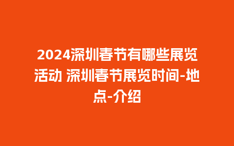 2024深圳春节有哪些展览活动 深圳春节展览时间-地点-介绍