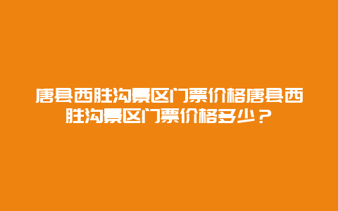 唐县西胜沟景区门票价格唐县西胜沟景区门票价格多少？