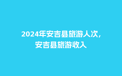 2024年安吉县旅游人次，安吉县旅游收入