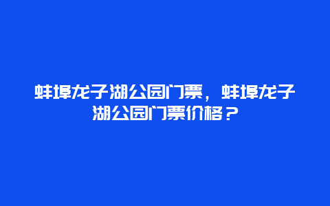 蚌埠龙子湖公园门票，蚌埠龙子湖公园门票价格？