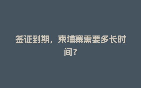 签证到期，柬埔寨需要多长时间？