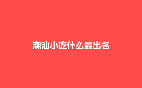 潮汕小吃什么最出名