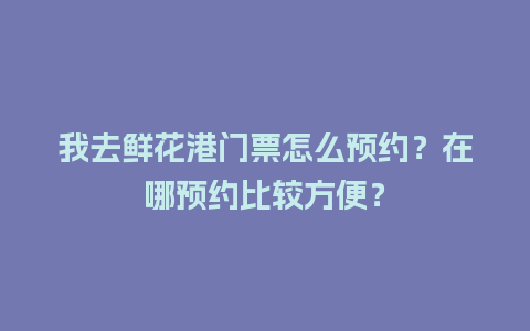 我去鲜花港门票怎么预约？在哪预约比较方便？