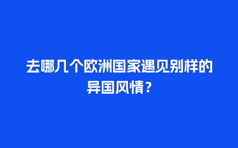 去哪几个欧洲国家遇见别样的异国风情？