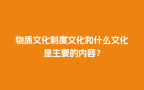 物质文化制度文化和什么文化是主要的内容？