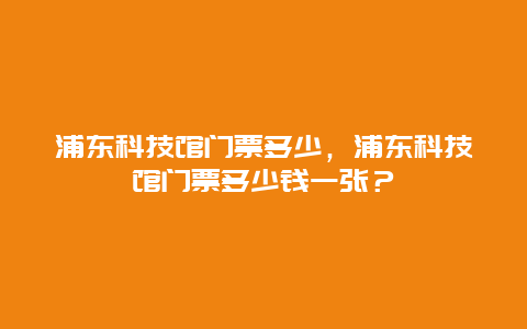 浦东科技馆门票多少，浦东科技馆门票多少钱一张？