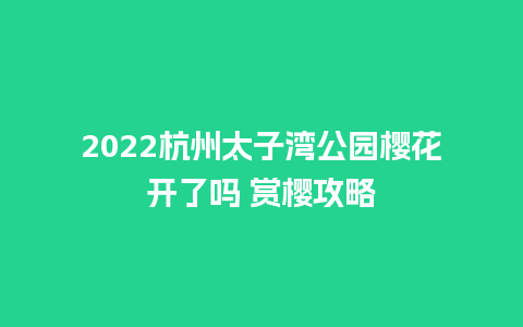 2024杭州太子湾公园樱花开了吗 赏樱攻略