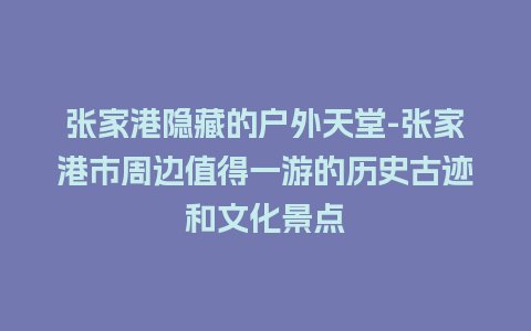 张家港隐藏的户外天堂-张家港市周边值得一游的历史古迹和文化景点