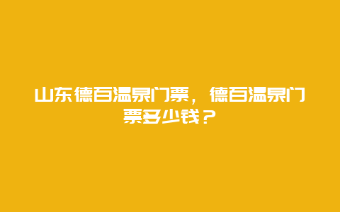 山东德百温泉门票，德百温泉门票多少钱？