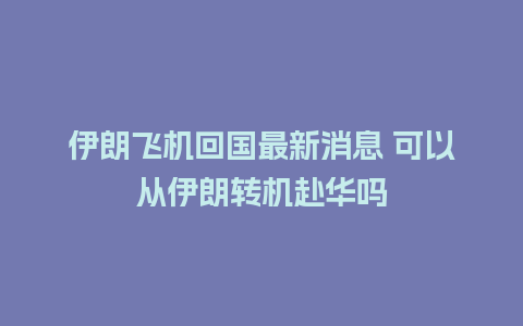 伊朗飞机回国最新消息 可以从伊朗转机赴华吗