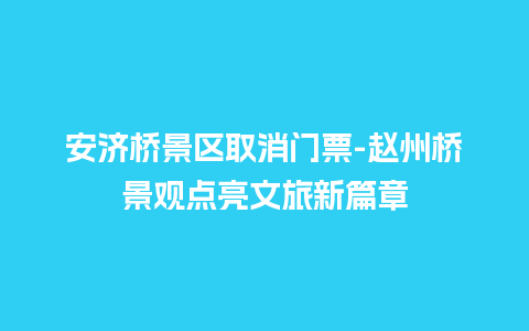 安济桥景区取消门票-赵州桥景观点亮文旅新篇章