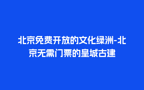 北京免费开放的文化绿洲-北京无需门票的皇城古建