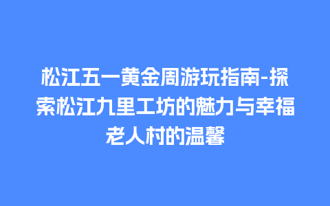 松江五一黄金周游玩指南-探索松江九里工坊的魅力与幸福老人村的温馨