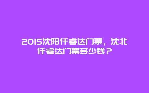 2024沈阳仟睿达门票，沈北仟睿达门票多少钱？