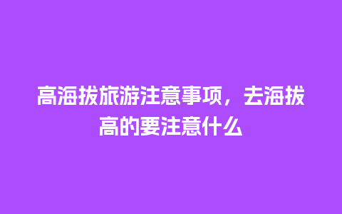 高海拔旅游注意事项，去海拔高的要注意什么